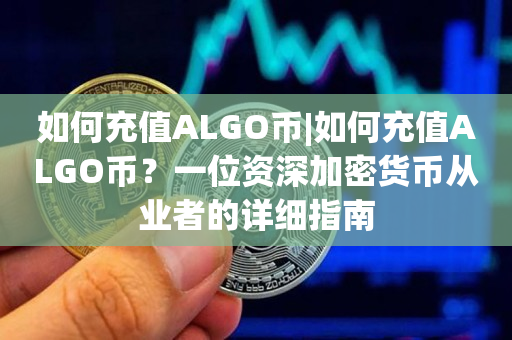 如何充值ALGO币|如何充值ALGO币？一位资深加密货币从业者的详细指南