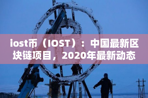 iost币（IOST）：中国最新区块链项目，2020年最新动态