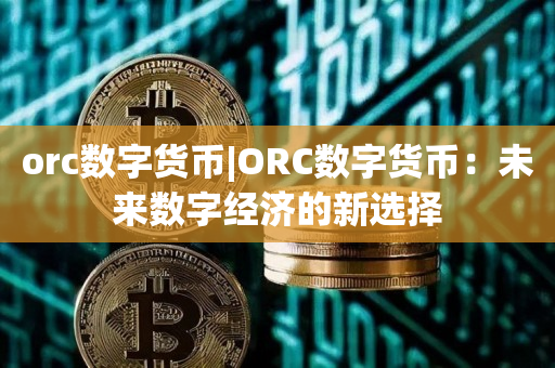 orc数字货币|ORC数字货币：未来数字经济的新选择