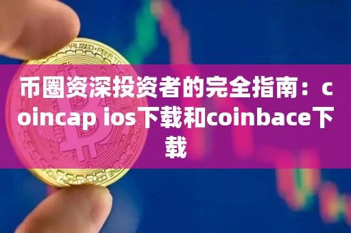币圈资深投资者的完全指南：coincap ios下载和coinbace下载