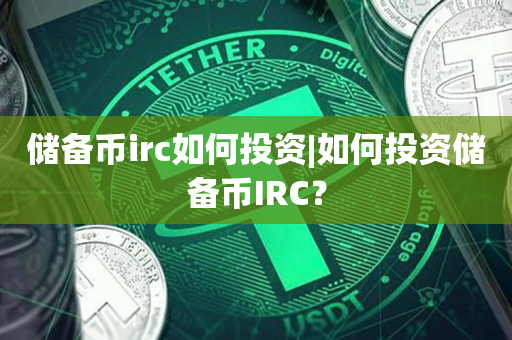 储备币irc如何投资|如何投资储备币IRC？