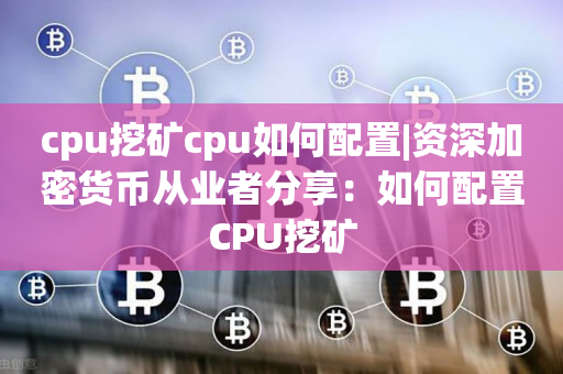 cpu挖矿cpu如何配置|资深加密货币从业者分享：如何配置CPU挖矿