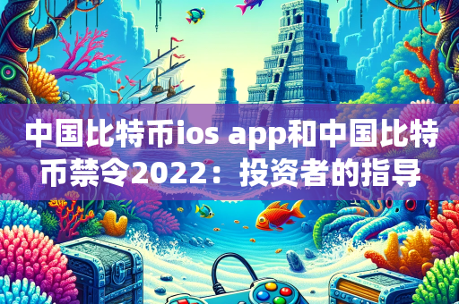 中国比特币ios app和中国比特币禁令2022：投资者的指导