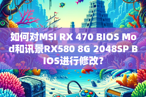 如何对MSI RX 470 BIOS Mod和讯景RX580 8G 2048SP BIOS进行修改？