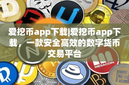 爱挖币app下载|爱挖币app下载，一款安全高效的数字货币交易平台