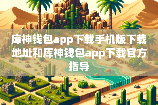 库神钱包app下载手机版下载地址和库神钱包app下载官方指导