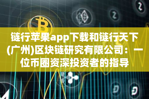 链行苹果app下载和链行天下(广州)区块链研究有限公司：一位币圈资深投资者的指导