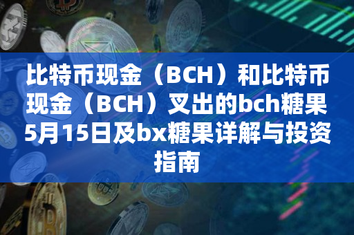 比特币现金（BCH）和比特币现金（BCH）叉出的bch糖果5月15日及bx糖果详解与投资指南