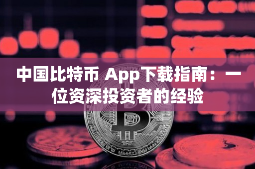 中国比特币 App下载指南：一位资深投资者的经验