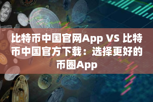 比特币中国官网App VS 比特币中国官方下载：选择更好的币圈App