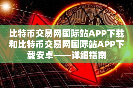比特币交易网国际站APP下载和比特币交易网国际站APP下载安卓——详细指南