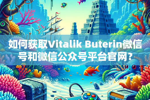 如何获取Vitalik Buterin微信号和微信公众号平台官网？