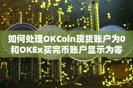 如何处理OKCoin现货账户为0和OKEx买完币账户显示为零