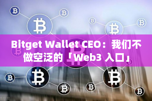 Bitget Wallet CEO：我们不做空泛的「Web3 入口」
