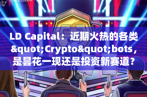 LD Capital：近期火热的各类"Crypto"bots，是昙花一现还是投资新赛道？