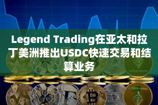Legend Trading在亚太和拉丁美洲推出USDC快速交易和结算业务