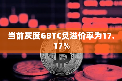 当前灰度GBTC负溢价率为17.17%