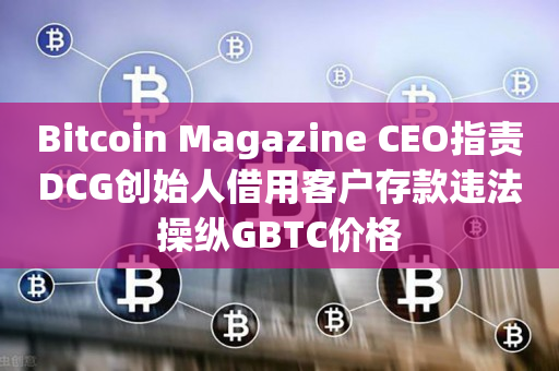 Bitcoin Magazine CEO指责DCG创始人借用客户存款违法操纵GBTC价格