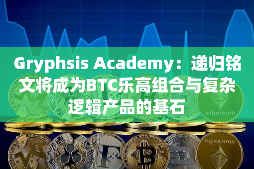Gryphsis Academy：递归铭文将成为BTC乐高组合与复杂逻辑产品的基石