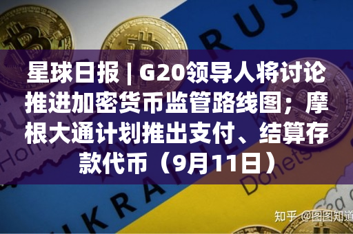 星球日报 | G20领导人将讨论推进加密货币监管路线图；摩根大通计划推出支付、结算存款代币（9月11日）