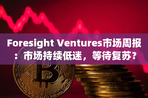 Foresight Ventures市场周报：市场持续低迷，等待复苏？