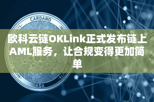 欧科云链OKLink正式发布链上AML服务，让合规变得更加简单