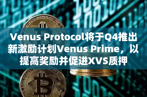 Venus Protocol将于Q4推出新激励计划Venus Prime，以提高奖励并促进XVS质押