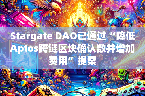 Stargate DAO已通过“降低Aptos跨链区块确认数并增加费用”提案