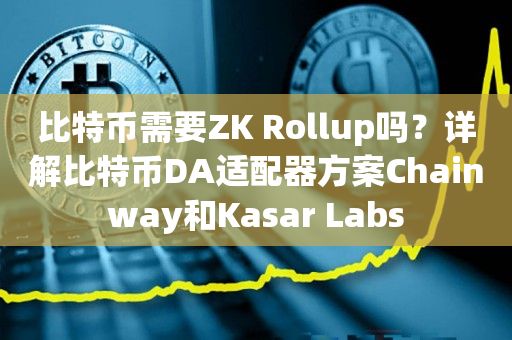 比特币需要ZK Rollup吗？详解比特币DA适配器方案Chainway和Kasar Labs