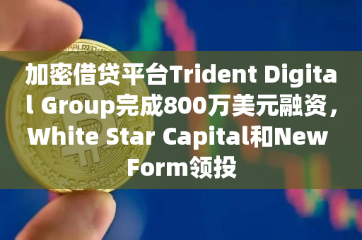 加密借贷平台Trident Digital Group完成800万美元融资，White Star Capital和New Form领投