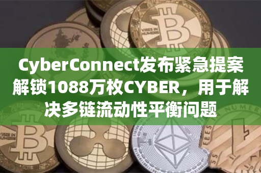 CyberConnect发布紧急提案解锁1088万枚CYBER，用于解决多链流动性平衡问题