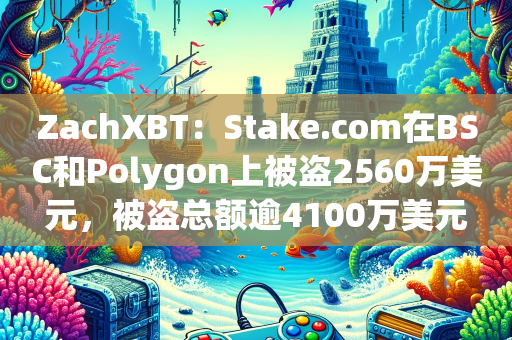 ZachXBT：Stake.com在BSC和Polygon上被盗2560万美元，被盗总额逾4100万美元
