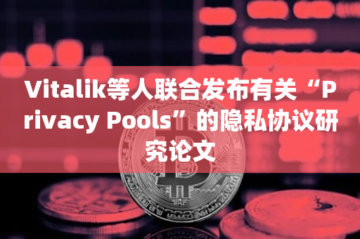 Vitalik等人联合发布有关“Privacy Pools”的隐私协议研究论文