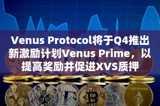 Venus Protocol将于Q4推出新激励计划Venus Prime，以提高奖励并促进XVS质押