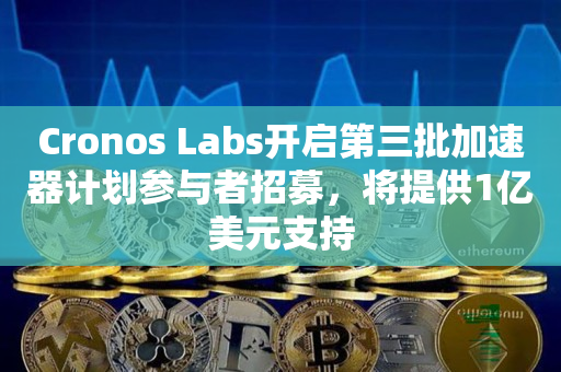 Cronos Labs开启第三批加速器计划参与者招募，将提供1亿美元支持