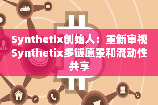 Synthetix创始人：重新审视Synthetix多链愿景和流动性共享