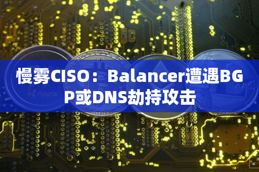 慢雾CISO：Balancer遭遇BGP或DNS劫持攻击