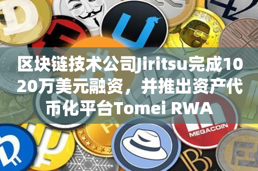 区块链技术公司Jiritsu完成1020万美元融资，并推出资产代币化平台Tomei RWA