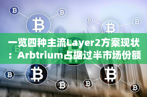 一览四种主流Layer2方案现状：Arbtrium占据过半市场份额