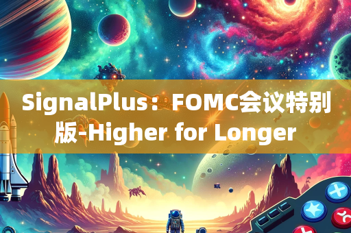 SignalPlus：FOMC会议特别版-Higher for Longer