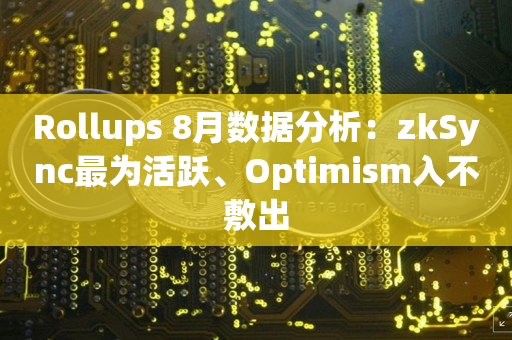 Rollups 8月数据分析：zkSync最为活跃、Optimism入不敷出
