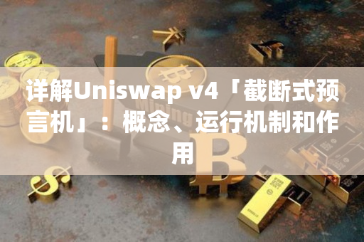 详解Uniswap v4「截断式预言机」：概念、运行机制和作用