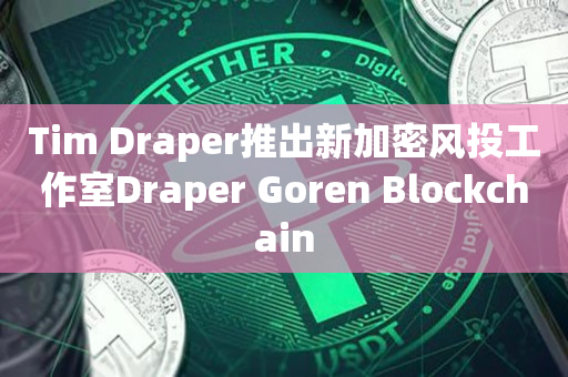 Tim Draper推出新加密风投工作室Draper Goren Blockchain