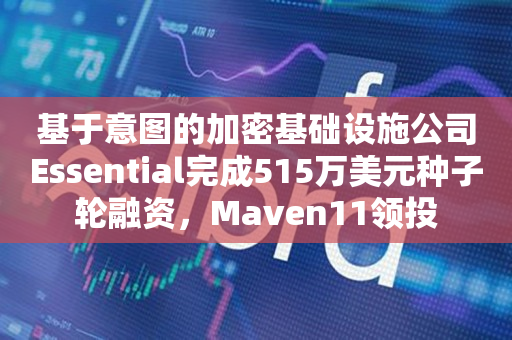 基于意图的加密基础设施公司Essential完成515万美元种子轮融资，Maven11领投