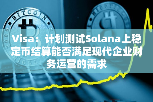 Visa：计划测试Solana上稳定币结算能否满足现代企业财务运营的需求