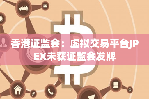 香港证监会：虚拟交易平台JPEX未获证监会发牌