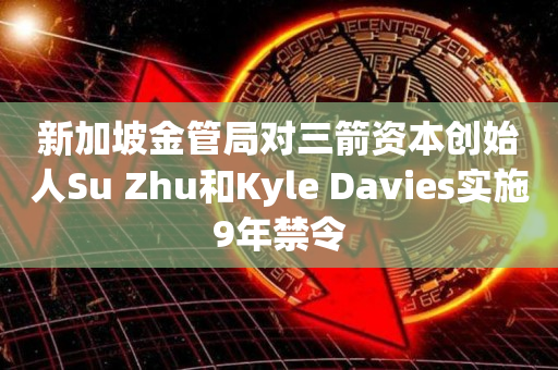 新加坡金管局对三箭资本创始人Su Zhu和Kyle Davies实施9年禁令