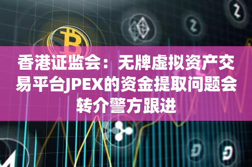 香港证监会：无牌虚拟资产交易平台JPEX的资金提取问题会转介警方跟进