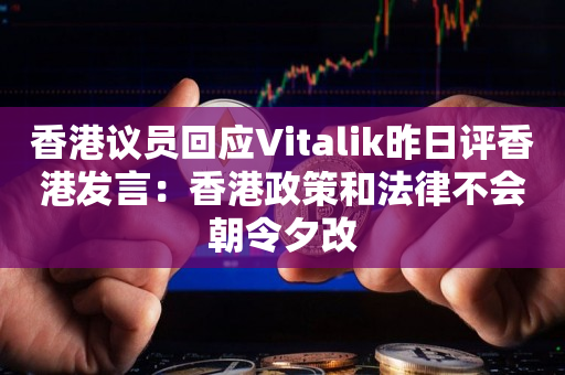 香港议员回应Vitalik昨日评香港发言：香港政策和法律不会朝令夕改