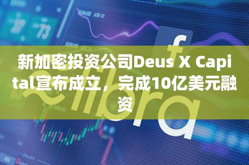 新加密投资公司Deus X Capital宣布成立，完成10亿美元融资